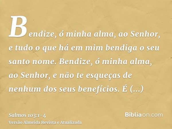 Bendize, ó minha alma, ao Senhor, e tudo o que há em mim bendiga o seu santo nome.Bendize, ó minha alma, ao Senhor, e não te esqueças de nenhum dos seus benefíc