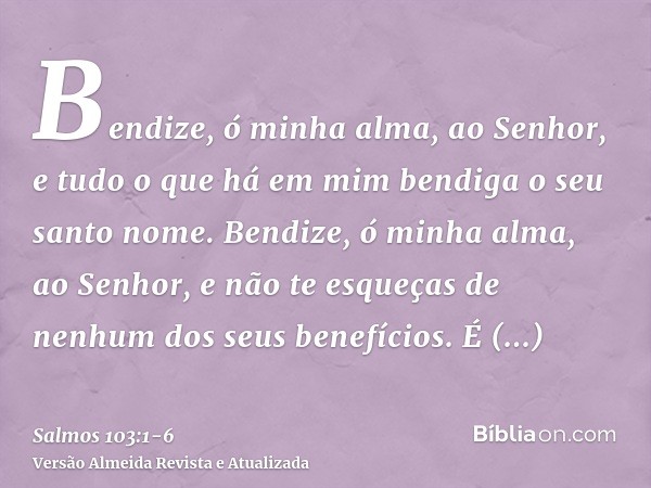 Bendize, ó minha alma, ao Senhor, e tudo o que há em mim bendiga o seu santo nome.Bendize, ó minha alma, ao Senhor, e não te esqueças de nenhum dos seus benefíc