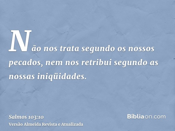 Não nos trata segundo os nossos pecados, nem nos retribui segundo as nossas iniqüidades.