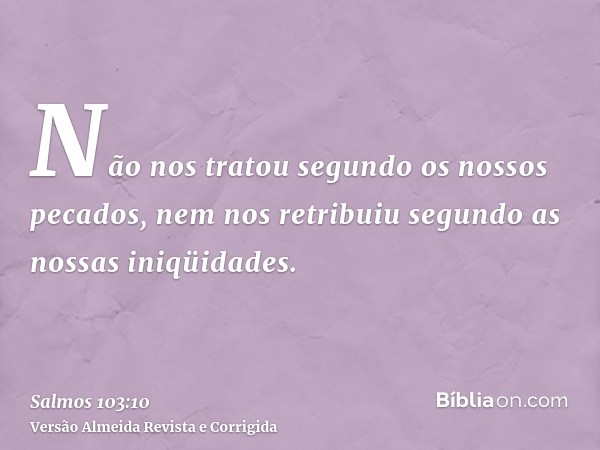Não nos tratou segundo os nossos pecados, nem nos retribuiu segundo as nossas iniqüidades.