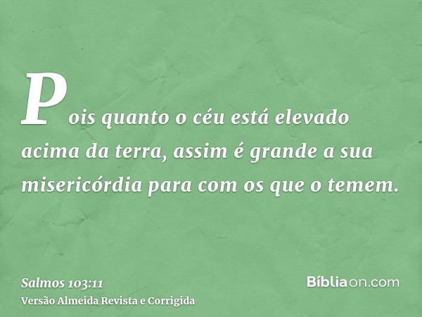 Pois quanto o céu está elevado acima da terra, assim é grande a sua misericórdia para com os que o temem.