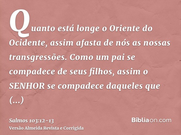 Quanto está longe o Oriente do Ocidente, assim afasta de nós as nossas transgressões.Como um pai se compadece de seus filhos, assim o SENHOR se compadece daquel