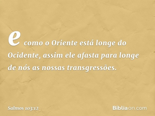 e como o Oriente está longe do Ocidente,
assim ele afasta para longe de nós
as nossas transgressões. -- Salmo 103:12