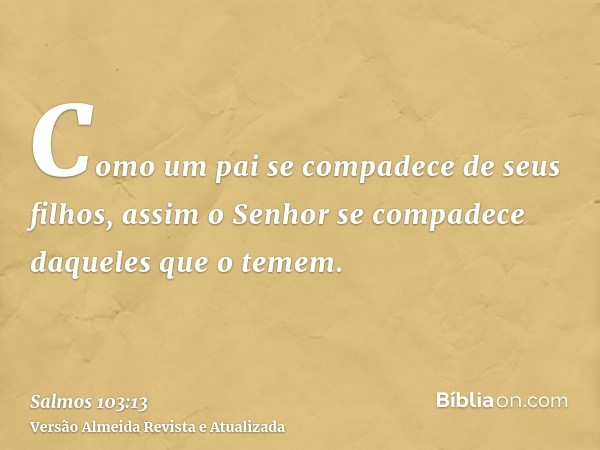 Como um pai se compadece de seus filhos, assim o Senhor se compadece daqueles que o temem.