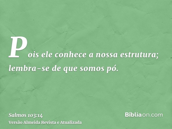 Pois ele conhece a nossa estrutura; lembra-se de que somos pó.