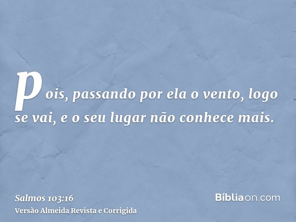pois, passando por ela o vento, logo se vai, e o seu lugar não conhece mais.