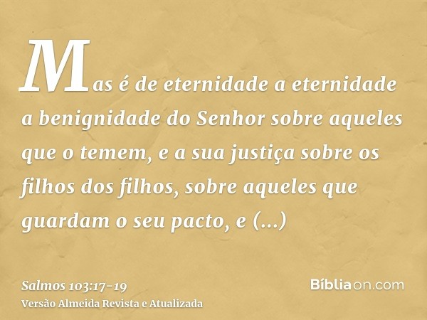 Mas é de eternidade a eternidade a benignidade do Senhor sobre aqueles que o temem, e a sua justiça sobre os filhos dos filhos,sobre aqueles que guardam o seu p