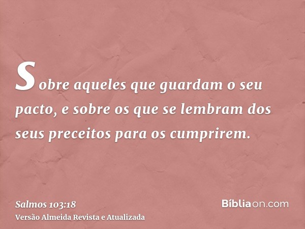 sobre aqueles que guardam o seu pacto, e sobre os que se lembram dos seus preceitos para os cumprirem.