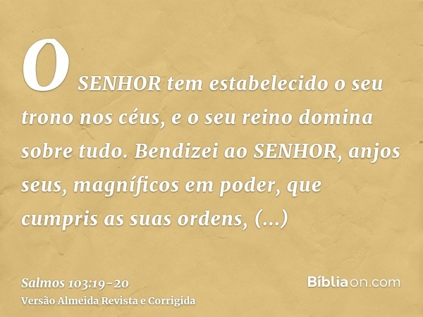 O SENHOR tem estabelecido o seu trono nos céus, e o seu reino domina sobre tudo.Bendizei ao SENHOR, anjos seus, magníficos em poder, que cumpris as suas ordens,