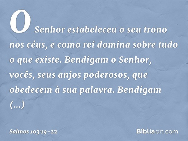 O Senhor estabeleceu o seu trono nos céus,
e como rei domina sobre tudo o que existe. Bendigam o Senhor,
vocês, seus anjos poderosos,
que obedecem à sua palavra