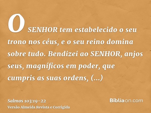 O SENHOR tem estabelecido o seu trono nos céus, e o seu reino domina sobre tudo.Bendizei ao SENHOR, anjos seus, magníficos em poder, que cumpris as suas ordens,