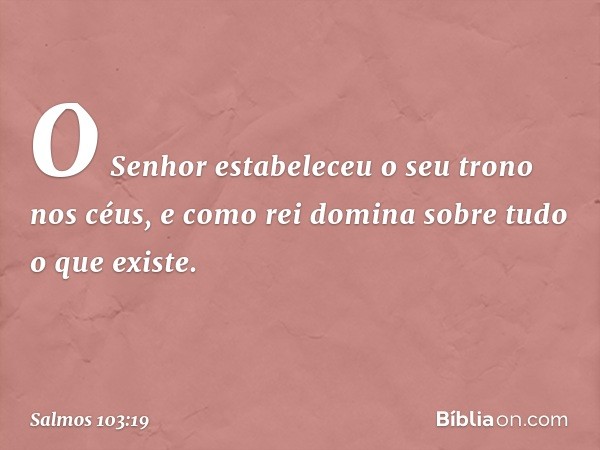 O Senhor estabeleceu o seu trono nos céus,
e como rei domina sobre tudo o que existe. -- Salmo 103:19