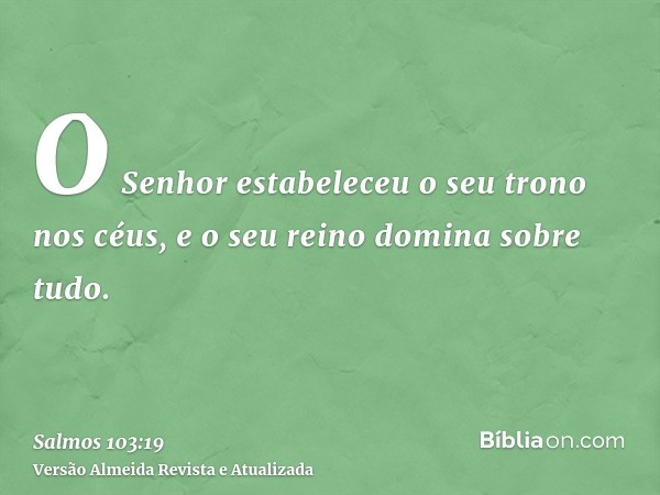 O Senhor estabeleceu o seu trono nos céus, e o seu reino domina sobre tudo.