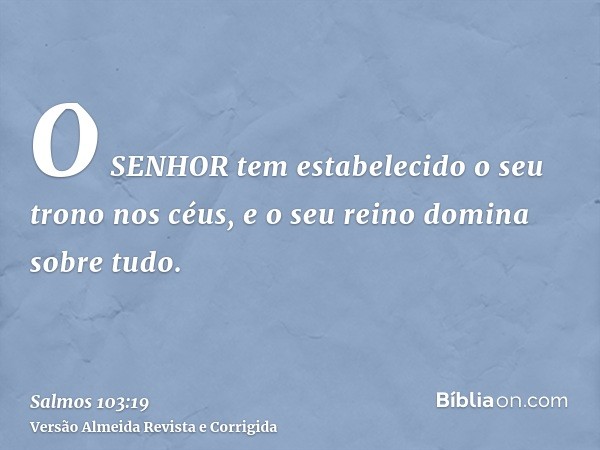 O SENHOR tem estabelecido o seu trono nos céus, e o seu reino domina sobre tudo.