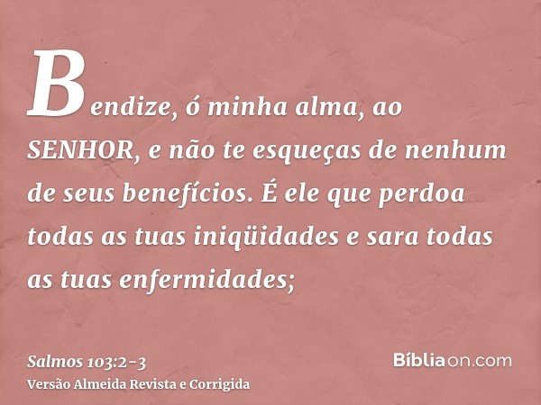 Bendize, ó minha alma, ao SENHOR, e não te esqueças de nenhum de seus benefícios.É ele que perdoa todas as tuas iniqüidades e sara todas as tuas enfermidades;