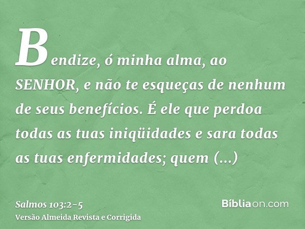 Bendize, ó minha alma, ao SENHOR, e não te esqueças de nenhum de seus benefícios.É ele que perdoa todas as tuas iniqüidades e sara todas as tuas enfermidades;qu