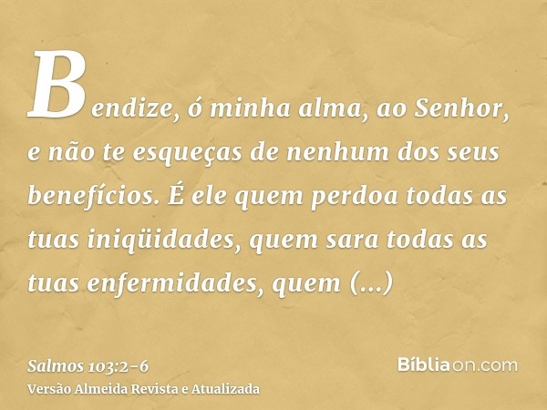 Bendize, ó minha alma, ao Senhor, e não te esqueças de nenhum dos seus benefícios.É ele quem perdoa todas as tuas iniqüidades, quem sara todas as tuas enfermida