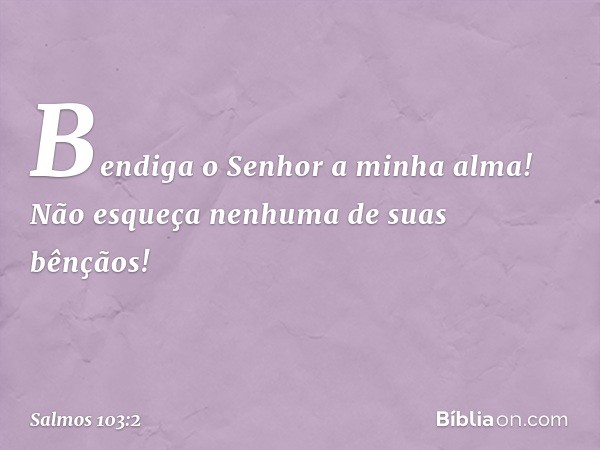 Bendiga o Senhor a minha alma!
Não esqueça nenhuma de suas bênçãos! -- Salmo 103:2