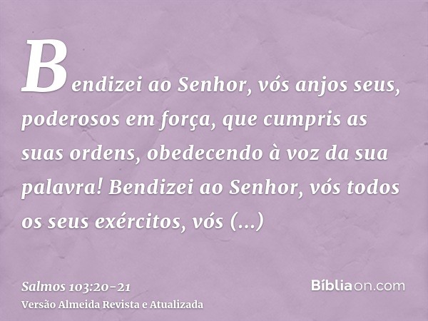 Bendizei ao Senhor, vós anjos seus, poderosos em força, que cumpris as suas ordens, obedecendo à voz da sua palavra!Bendizei ao Senhor, vós todos os seus exérci