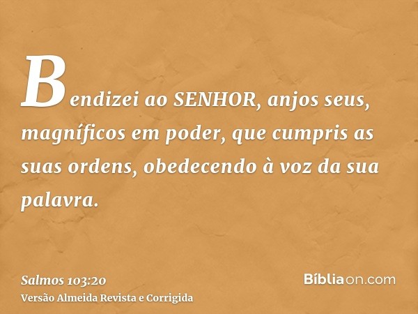 Bendizei ao SENHOR, anjos seus, magníficos em poder, que cumpris as suas ordens, obedecendo à voz da sua palavra.