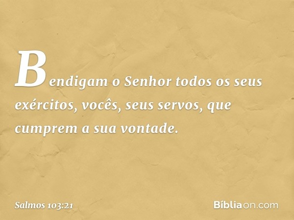 Bendigam o Senhor todos os seus exércitos,
vocês, seus servos, que cumprem a sua vontade. -- Salmo 103:21