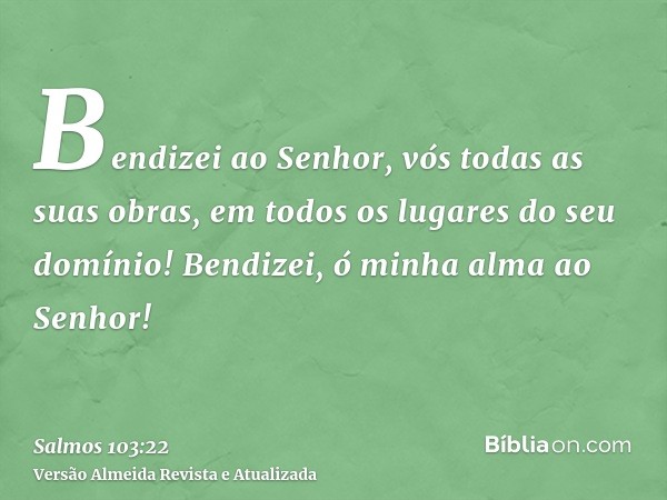 Bendizei ao Senhor, vós todas as suas obras, em todos os lugares do seu domínio! Bendizei, ó minha alma ao Senhor!