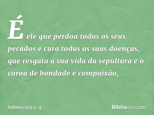 É ele que perdoa todos os seus pecados
e cura todas as suas doenças, que resgata a sua vida da sepultura
e o coroa de bondade e compaixão, -- Salmo 103:3-4