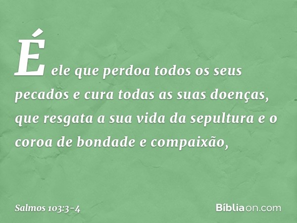 É ele que perdoa todos os seus pecados
e cura todas as suas doenças, que resgata a sua vida da sepultura
e o coroa de bondade e compaixão, -- Salmo 103:3-4