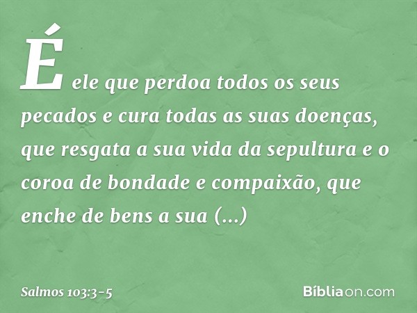 É ele que perdoa todos os seus pecados
e cura todas as suas doenças, que resgata a sua vida da sepultura
e o coroa de bondade e compaixão, que enche de bens a s