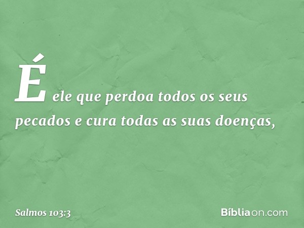 É ele que perdoa todos os seus pecados
e cura todas as suas doenças, -- Salmo 103:3