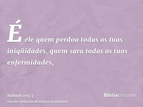 É ele quem perdoa todas as tuas iniqüidades, quem sara todas as tuas enfermidades,