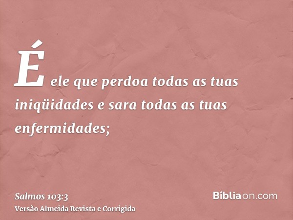 É ele que perdoa todas as tuas iniqüidades e sara todas as tuas enfermidades;