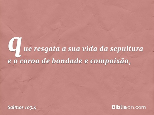 que resgata a sua vida da sepultura
e o coroa de bondade e compaixão, -- Salmo 103:4