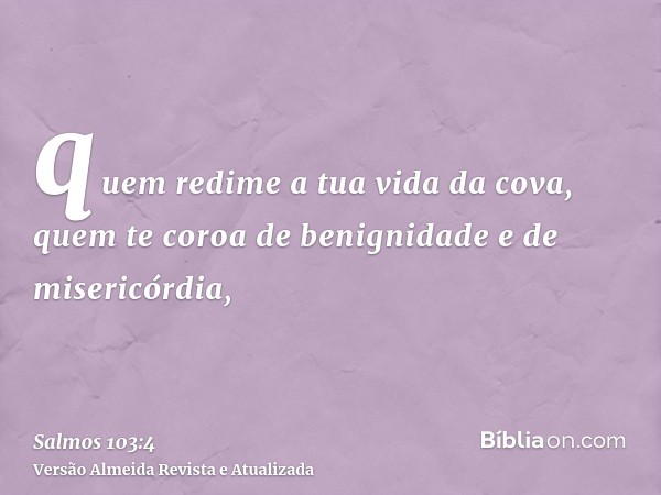 quem redime a tua vida da cova, quem te coroa de benignidade e de misericórdia,