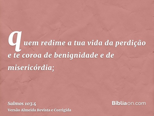 quem redime a tua vida da perdição e te coroa de benignidade e de misericórdia;