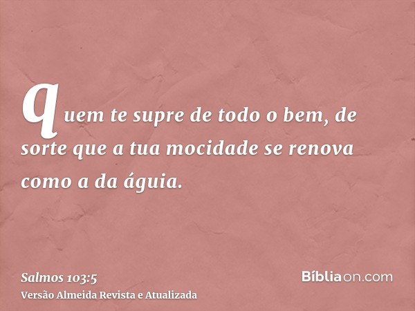 quem te supre de todo o bem, de sorte que a tua mocidade se renova como a da águia.