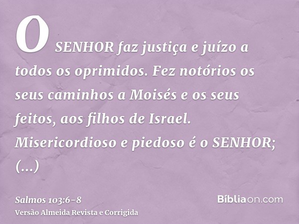 O SENHOR faz justiça e juízo a todos os oprimidos.Fez notórios os seus caminhos a Moisés e os seus feitos, aos filhos de Israel.Misericordioso e piedoso é o SEN