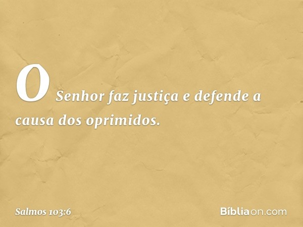 O Senhor faz justiça
e defende a causa dos oprimidos. -- Salmo 103:6