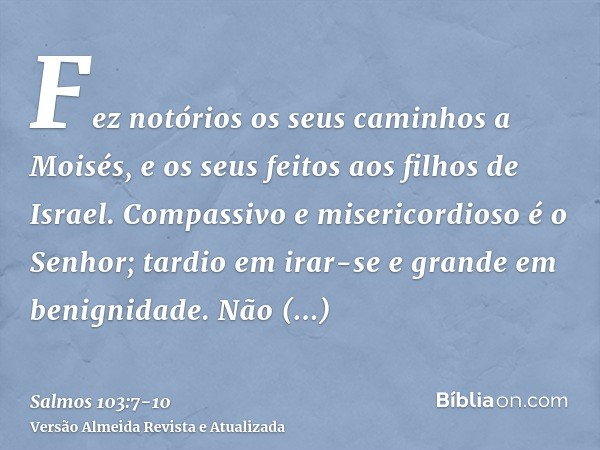 Fez notórios os seus caminhos a Moisés, e os seus feitos aos filhos de Israel.Compassivo e misericordioso é o Senhor; tardio em irar-se e grande em benignidade.