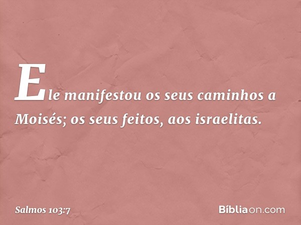 Ele manifestou os seus caminhos a Moisés;
os seus feitos, aos israelitas. -- Salmo 103:7