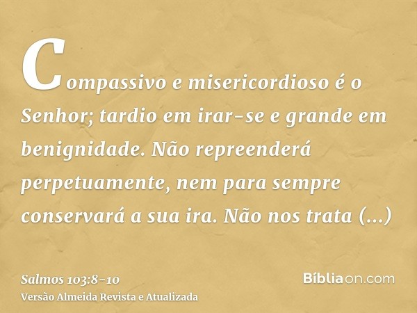 Compassivo e misericordioso é o Senhor; tardio em irar-se e grande em benignidade.Não repreenderá perpetuamente, nem para sempre conservará a sua ira.Não nos tr