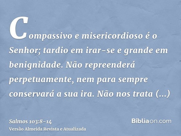 Compassivo e misericordioso é o Senhor; tardio em irar-se e grande em benignidade.Não repreenderá perpetuamente, nem para sempre conservará a sua ira.Não nos tr