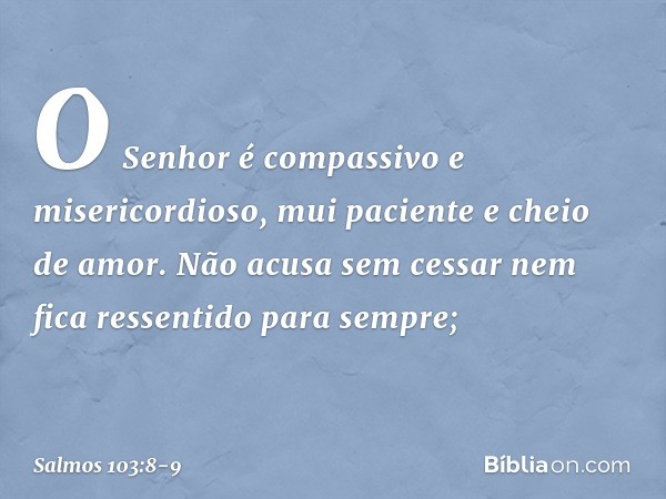 O Senhor é compassivo e misericordioso,
mui paciente e cheio de amor. Não acusa sem cessar
nem fica ressentido para sempre; -- Salmo 103:8-9