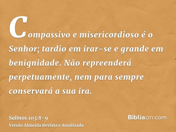 Compassivo e misericordioso é o Senhor; tardio em irar-se e grande em benignidade.Não repreenderá perpetuamente, nem para sempre conservará a sua ira.