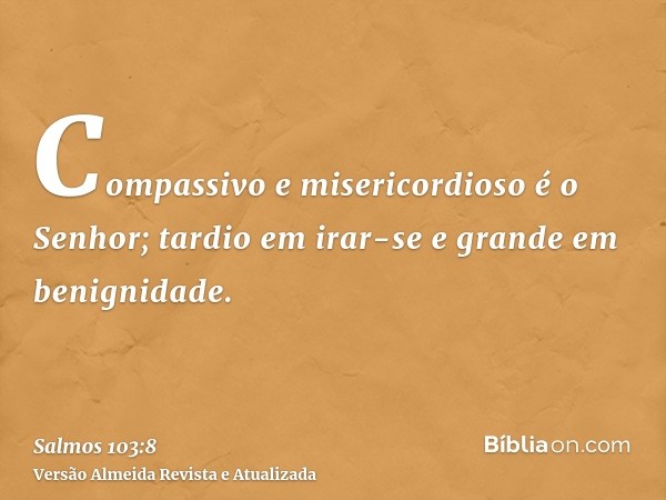 Compassivo e misericordioso é o Senhor; tardio em irar-se e grande em benignidade.