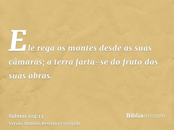 Ele rega os montes desde as suas câmaras; a terra farta-se do fruto das suas obras.
