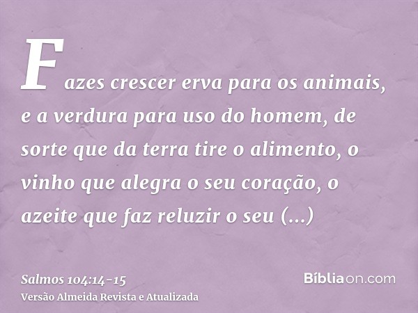 Fazes crescer erva para os animais, e a verdura para uso do homem, de sorte que da terra tire o alimento,o vinho que alegra o seu coração, o azeite que faz relu