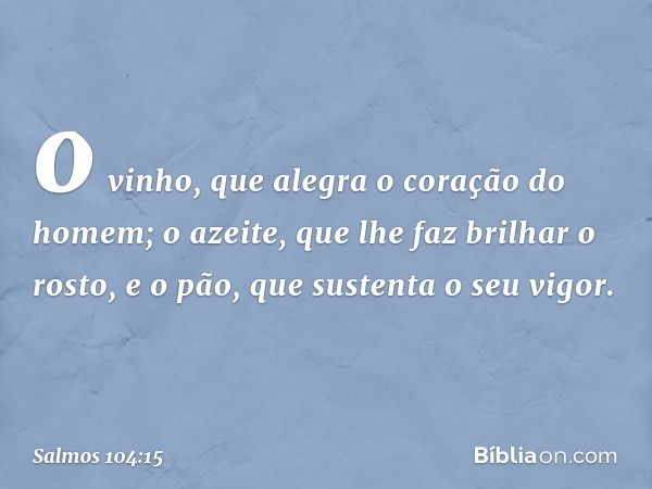 o vinho, que alegra o coração do homem;
o azeite, que lhe faz brilhar o rosto,
e o pão, que sustenta o seu vigor. -- Salmo 104:15