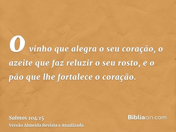 o vinho que alegra o seu coração, o azeite que faz reluzir o seu rosto, e o pão que lhe fortalece o coração.