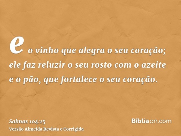 e o vinho que alegra o seu coração; ele faz reluzir o seu rosto com o azeite e o pão, que fortalece o seu coração.